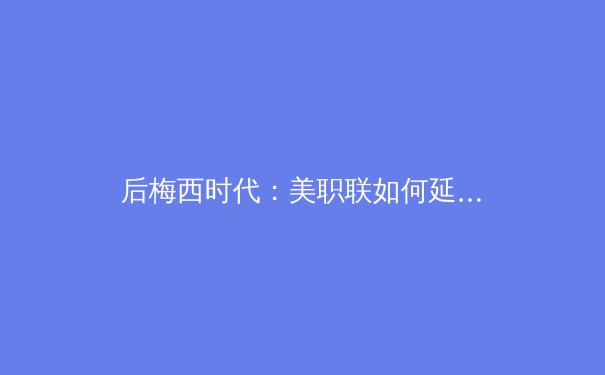 后梅西时代：美职联如何延续足球热潮与商业奇迹？ - 4