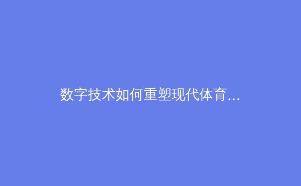 数字技术如何重塑现代体育竞技与观赛体验 - 3