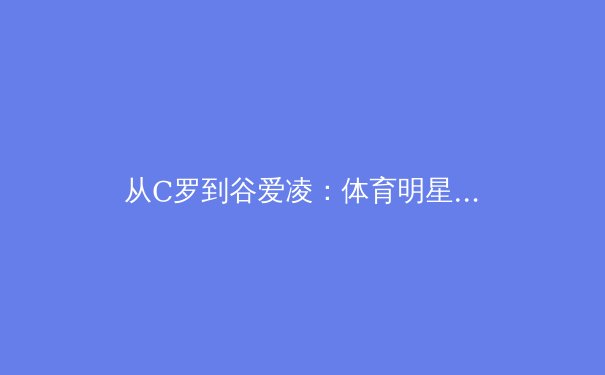 从C罗到谷爱凌：体育明星商业价值演变的深度解码 - 4
