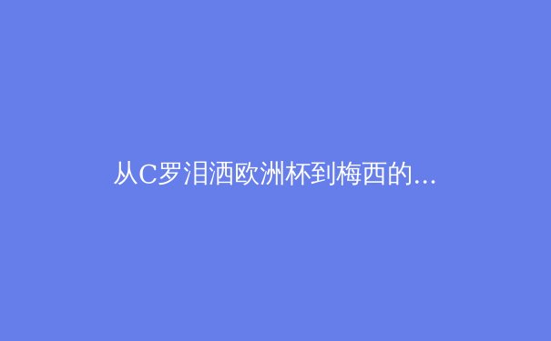 从C罗泪洒欧洲杯到梅西的美洲杯救赎：深度解析巨星黄昏期的心理博弈与竞技转型 - 4